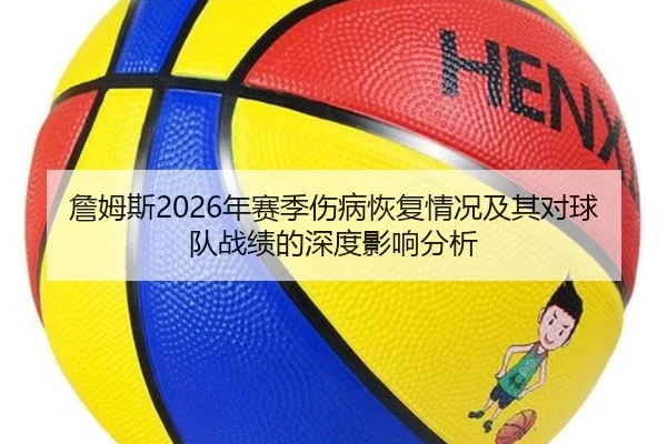詹姆斯2026年赛季伤病恢复情况及其对球队战绩的深度影响分析 - LEDONG SPORTS